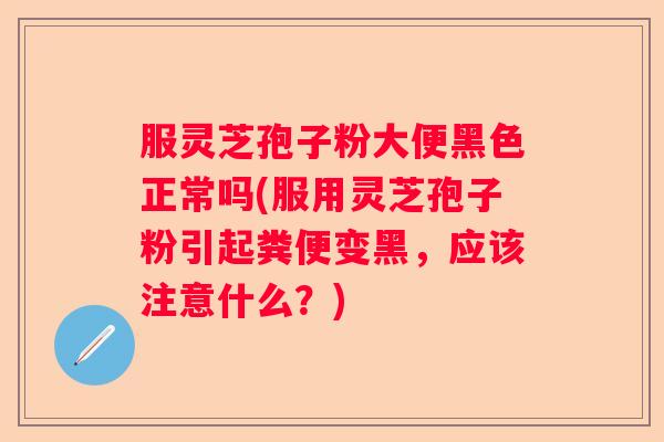 服灵芝孢子粉大便黑色正常吗(服用灵芝孢子粉引起粪便变黑，应该注意什么？)