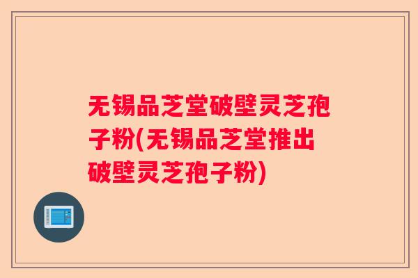 无锡品芝堂破壁灵芝孢子粉(无锡品芝堂推出破壁灵芝孢子粉)