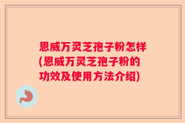 恩威万灵芝孢子粉怎样(恩威万灵芝孢子粉的功效及使用方法介绍)
