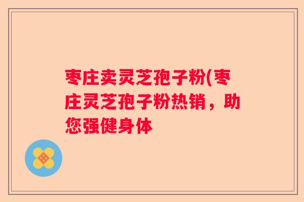 枣庄卖灵芝孢子粉(枣庄灵芝孢子粉热销，助您强健身体
