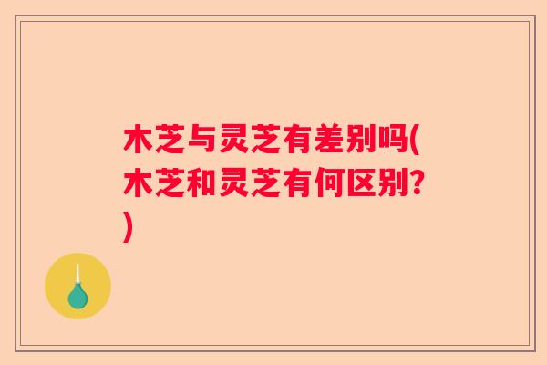 木芝与灵芝有差别吗(木芝和灵芝有何区别？)