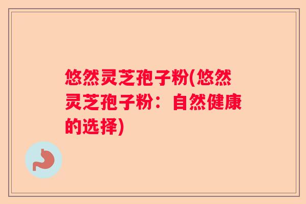 悠然灵芝孢子粉(悠然灵芝孢子粉：自然健康的选择)