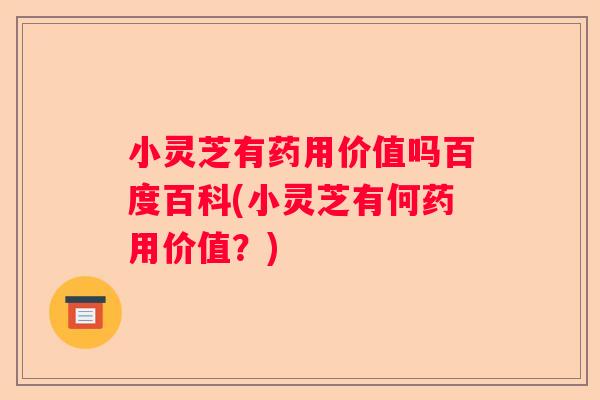 小灵芝有药用价值吗百度百科(小灵芝有何药用价值？)