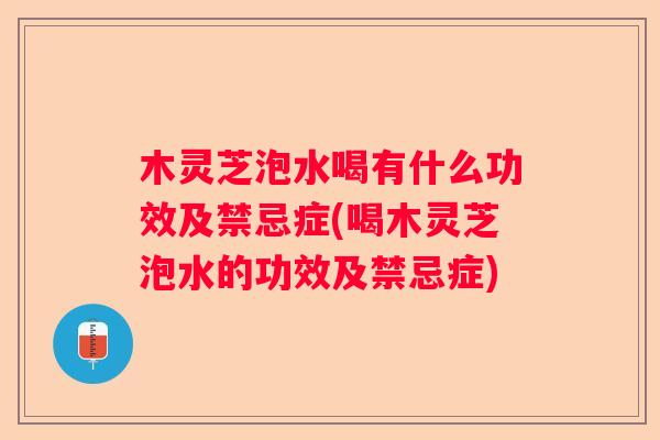 木灵芝泡水喝有什么功效及禁忌症(喝木灵芝泡水的功效及禁忌症)