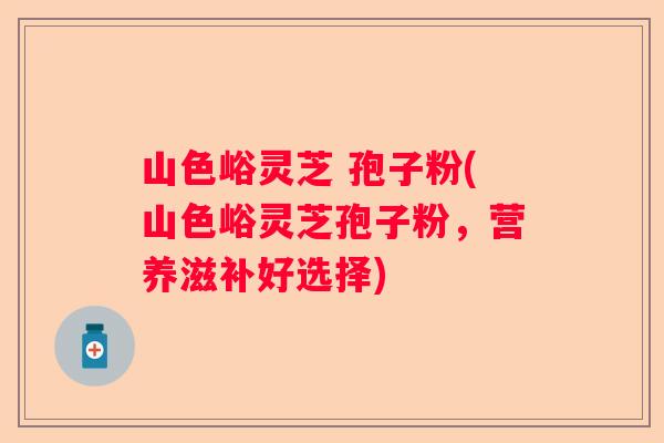 山色峪灵芝 孢子粉(山色峪灵芝孢子粉，营养滋补好选择)