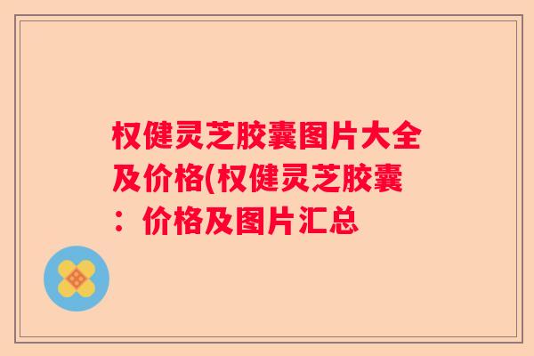 权健灵芝胶囊图片大全及价格(权健灵芝胶囊：价格及图片汇总