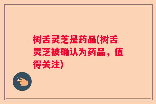 树舌灵芝是药品(树舌灵芝被确认为药品,值得关注) 树舌灵芝是药品(树舌灵芝被确认为药品,值得关注)