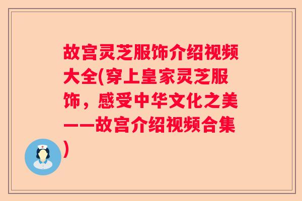 故宫灵芝服饰介绍视频大全(穿上皇家灵芝服饰，感受中华文化之美——故宫介绍视频合集)