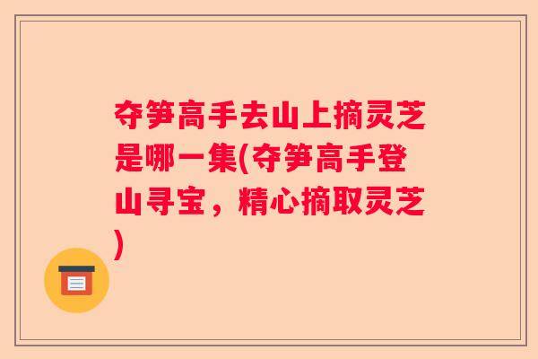 夺笋高手去山上摘灵芝是哪一集(夺笋高手登山寻宝，精心摘取灵芝)