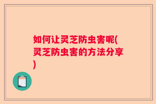 如何让灵芝防虫害呢(灵芝防虫害的方法分享) 如何让灵芝防虫害呢(灵芝防虫害的方法分享)