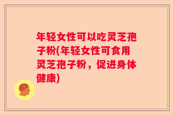 年轻女性可以吃灵芝孢子粉(年轻女性可食用灵芝孢子粉，促进身体健康)