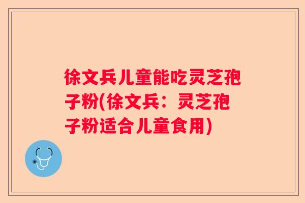 徐文兵儿童能吃灵芝孢子粉(徐文兵:灵芝孢子粉适合儿童食用) 徐文兵儿童能吃灵芝孢子粉(徐文兵:灵芝孢子粉适合儿童食用)