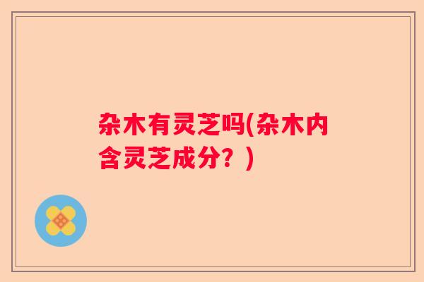 杂木有灵芝吗(杂木内含灵芝成分?) 杂木有灵芝吗(杂木内含灵芝成分?)