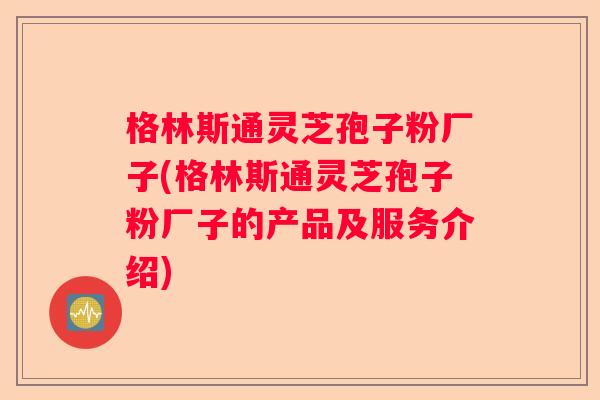 格林斯通灵芝孢子粉厂子(格林斯通灵芝孢子粉厂子的产品及服务介绍)