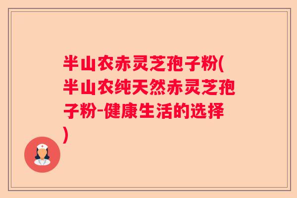 半山农赤灵芝孢子粉(半山农纯天然赤灵芝孢子粉-健康生活的选择)