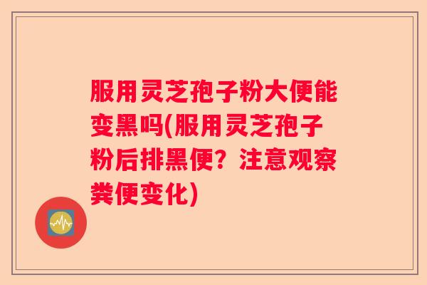 服用灵芝孢子粉大便能变黑吗(服用灵芝孢子粉后排黑便？注意观察粪便变化)