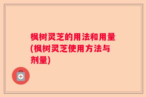 枫树灵芝的用法和用量(枫树灵芝使用方法与剂量)