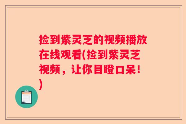 捡到紫灵芝的视频播放在线观看(捡到紫灵芝视频，让你目瞪口呆！)