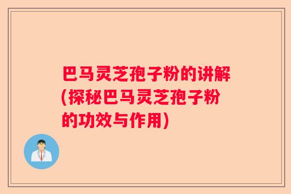 巴马灵芝孢子粉的讲解(探秘巴马灵芝孢子粉的功效与作用)