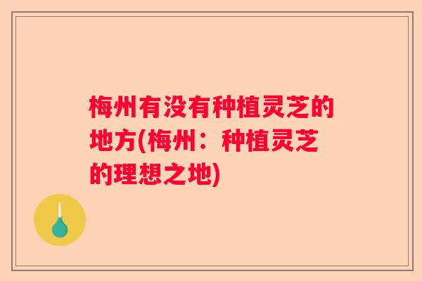 梅州有没有种植灵芝的地方(梅州：种植灵芝的理想之地)