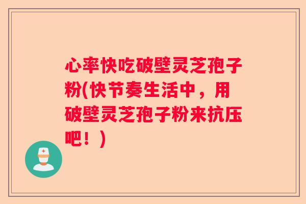 心率快吃破壁灵芝孢子粉(快节奏生活中，用破壁灵芝孢子粉来抗压吧！)