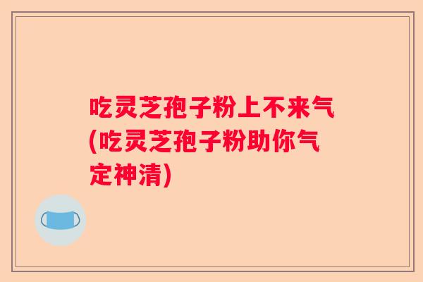 吃灵芝孢子粉上不来气(吃灵芝孢子粉助你气定神清)