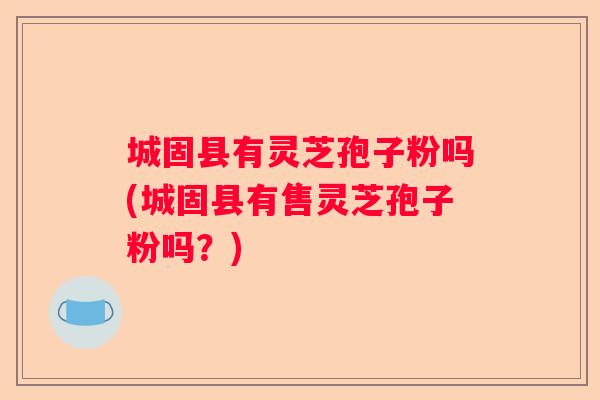 城固县有灵芝孢子粉吗(城固县有售灵芝孢子粉吗？)