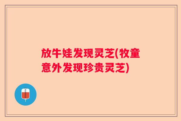 放牛娃发现灵芝(牧童意外发现珍贵灵芝)