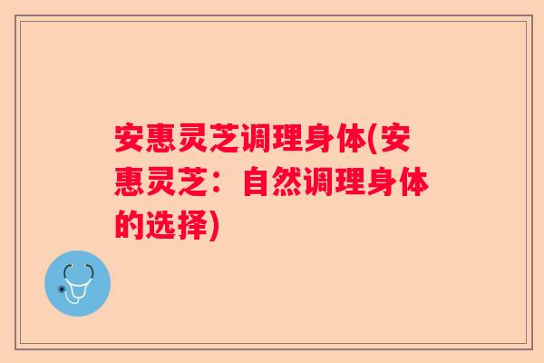 安惠灵芝调理身体(安惠灵芝：自然调理身体的选择)