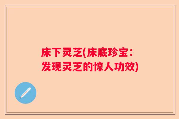 床下灵芝(床底珍宝：发现灵芝的惊人功效)