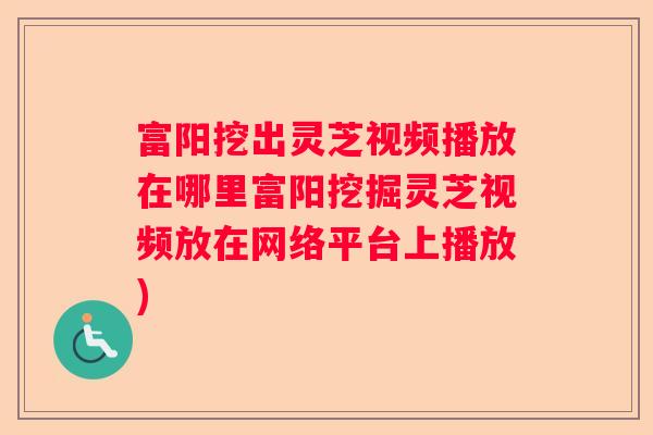 富阳挖出灵芝视频播放在哪里富阳挖掘灵芝视频放在网络平台上播放)