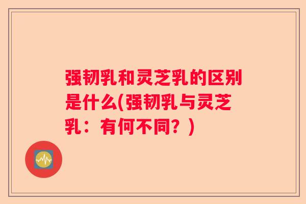 强韧乳和灵芝乳的区别是什么(强韧乳与灵芝乳：有何不同？)