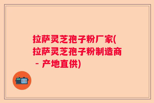 拉萨灵芝孢子粉厂家(拉萨灵芝孢子粉制造商 - 产地直供)