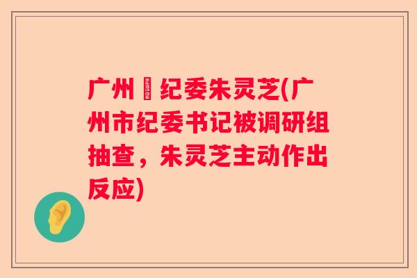 广州巿纪委朱灵芝(广州市纪委书记被调研组抽查，朱灵芝主动作出反应)