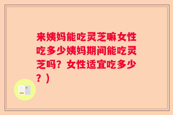 来姨妈能吃灵芝嘛女性吃多少姨妈期间能吃灵芝吗？女性适宜吃多少？)