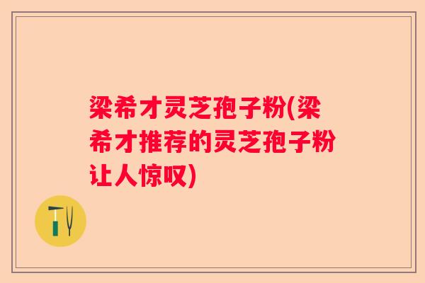 梁希才灵芝孢子粉(梁希才推荐的灵芝孢子粉让人惊叹)