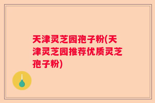 天津灵芝园孢子粉(天津灵芝园推荐优质灵芝孢子粉)