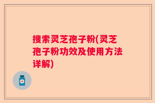 搜索灵芝孢子粉(灵芝孢子粉功效及使用方法详解) 搜索灵芝孢子粉(灵芝孢子粉功效及使用方法详解)