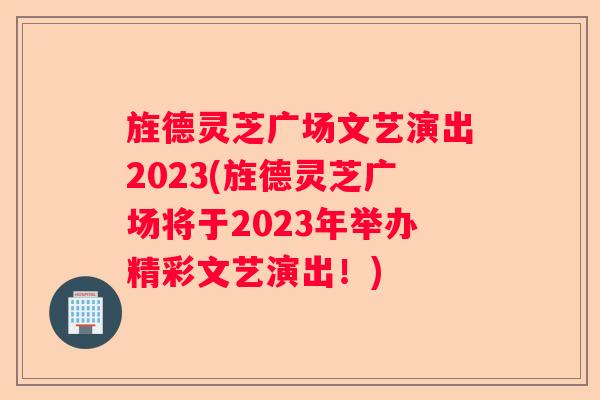 旌德灵芝广场文艺演出2023(旌德灵芝广场将于2023年举办精彩文艺演出!) 旌德灵芝广场文艺演出2023(旌德灵芝广场将于2023年举办精彩文艺演出!)