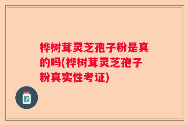 桦树茸灵芝孢子粉是真的吗(桦树茸灵芝孢子粉真实性考证) 桦树茸灵芝孢子粉是真的吗(桦树茸灵芝孢子粉真实性考证)