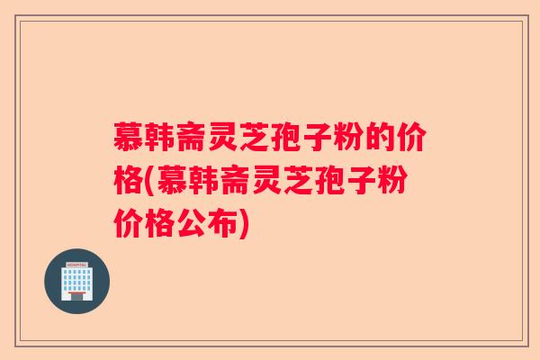慕韩斋灵芝孢子粉的价格(慕韩斋灵芝孢子粉价格公布)