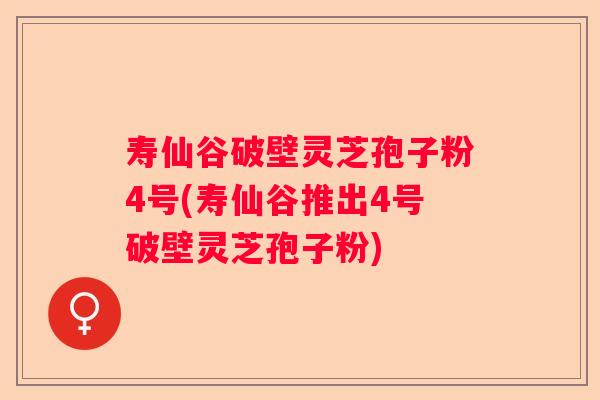 寿仙谷破壁灵芝孢子粉4号(寿仙谷推出4号破壁灵芝孢子粉) 寿仙谷破壁灵芝孢子粉4号(寿仙谷推出4号破壁灵芝孢子粉)
