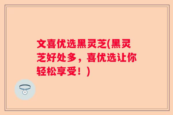 文喜优选黑灵芝(黑灵芝好处多,喜优选让你轻松享受!) 文喜优选黑灵芝(黑灵芝好处多,喜优选让你轻松享受!)