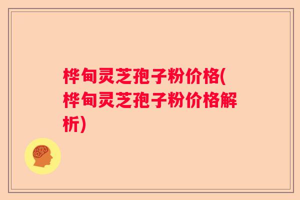 桦甸灵芝孢子粉价格(桦甸灵芝孢子粉价格解析)
