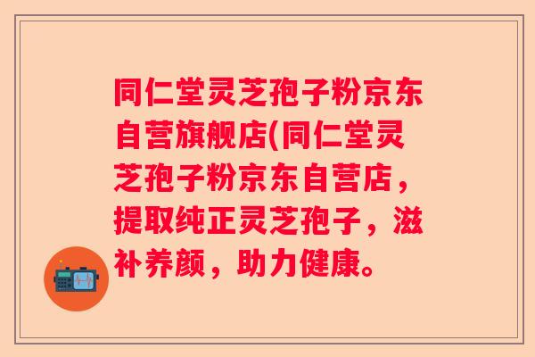 同仁堂灵芝孢子粉京东自营旗舰店(同仁堂灵芝孢子粉京东自营店，提取纯正灵芝孢子，滋补养颜，助力健康。