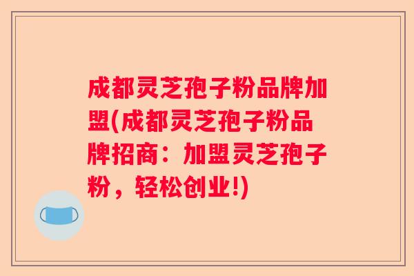 成都灵芝孢子粉品牌加盟(成都灵芝孢子粉品牌招商:加盟灵芝孢子粉,轻松创业!) 成都灵芝孢子粉品牌加盟(成都灵芝孢子粉品牌招商:加盟灵芝孢子粉,轻松创业!)