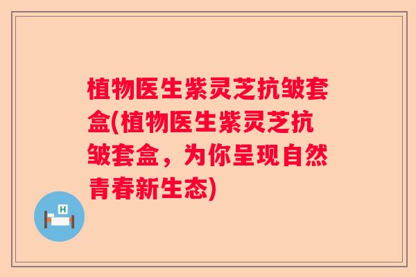 植物医生紫灵芝抗皱套盒(植物医生紫灵芝抗皱套盒，为你呈现自然青春新生态)