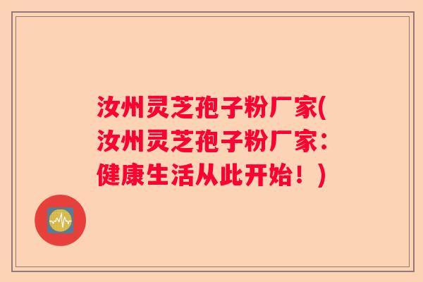 汝州灵芝孢子粉厂家(汝州灵芝孢子粉厂家:健康生活从此开始!) 汝州灵芝孢子粉厂家(汝州灵芝孢子粉厂家:健康生活从此开始!)