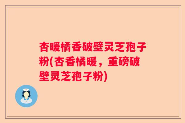 杏暖橘香破壁灵芝孢子粉(杏香橘暖，重磅破壁灵芝孢子粉)