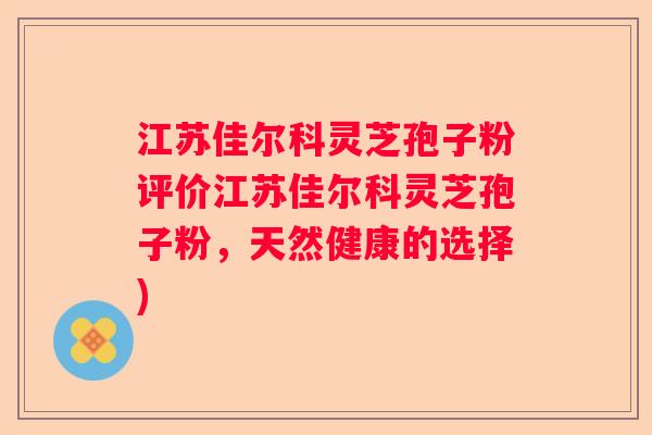 江苏佳尔科灵芝孢子粉评价江苏佳尔科灵芝孢子粉，天然健康的选择)